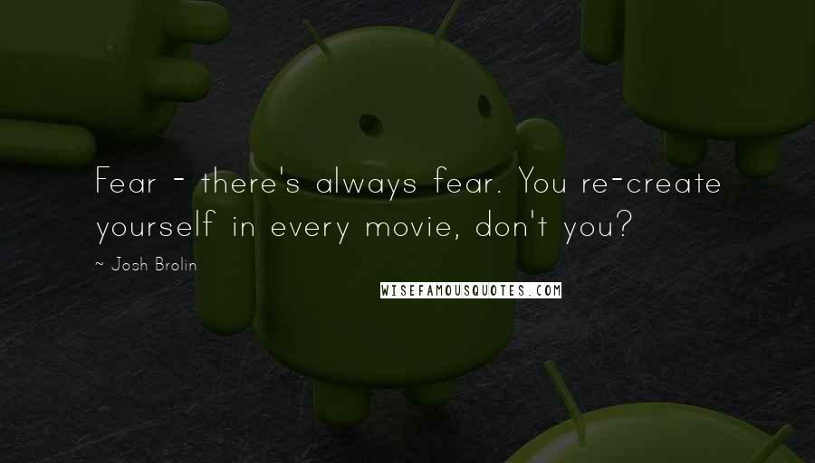 Josh Brolin Quotes: Fear - there's always fear. You re-create yourself in every movie, don't you?