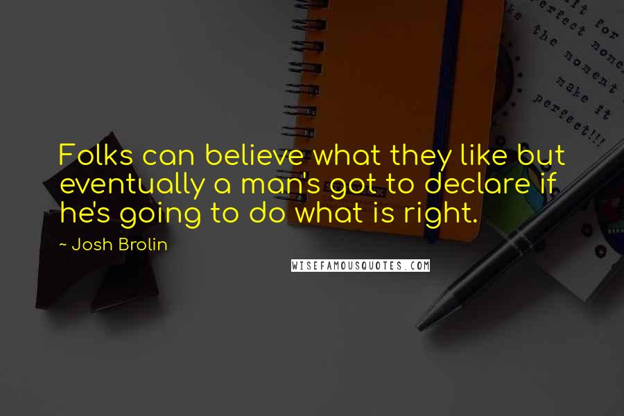 Josh Brolin Quotes: Folks can believe what they like but eventually a man's got to declare if he's going to do what is right.