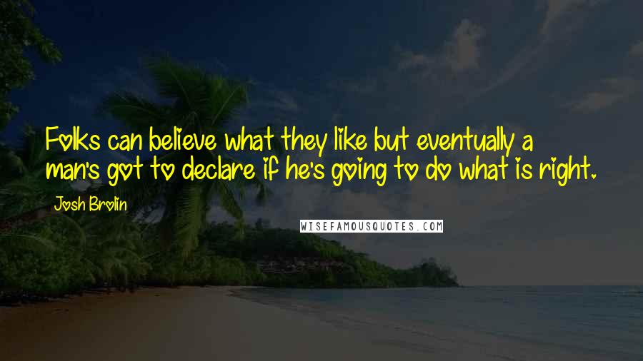 Josh Brolin Quotes: Folks can believe what they like but eventually a man's got to declare if he's going to do what is right.