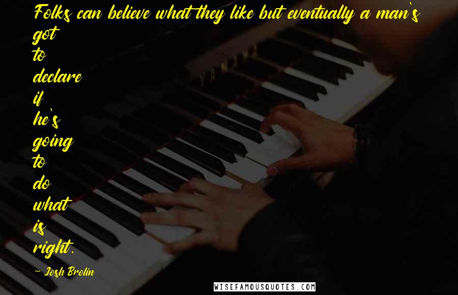 Josh Brolin Quotes: Folks can believe what they like but eventually a man's got to declare if he's going to do what is right.