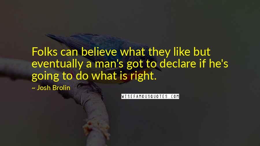 Josh Brolin Quotes: Folks can believe what they like but eventually a man's got to declare if he's going to do what is right.