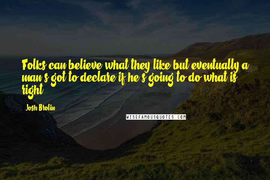 Josh Brolin Quotes: Folks can believe what they like but eventually a man's got to declare if he's going to do what is right.