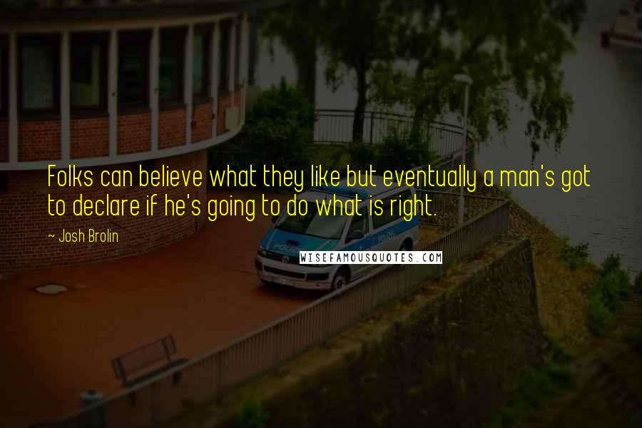 Josh Brolin Quotes: Folks can believe what they like but eventually a man's got to declare if he's going to do what is right.