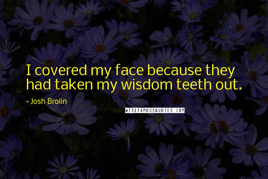 Josh Brolin Quotes: I covered my face because they had taken my wisdom teeth out.