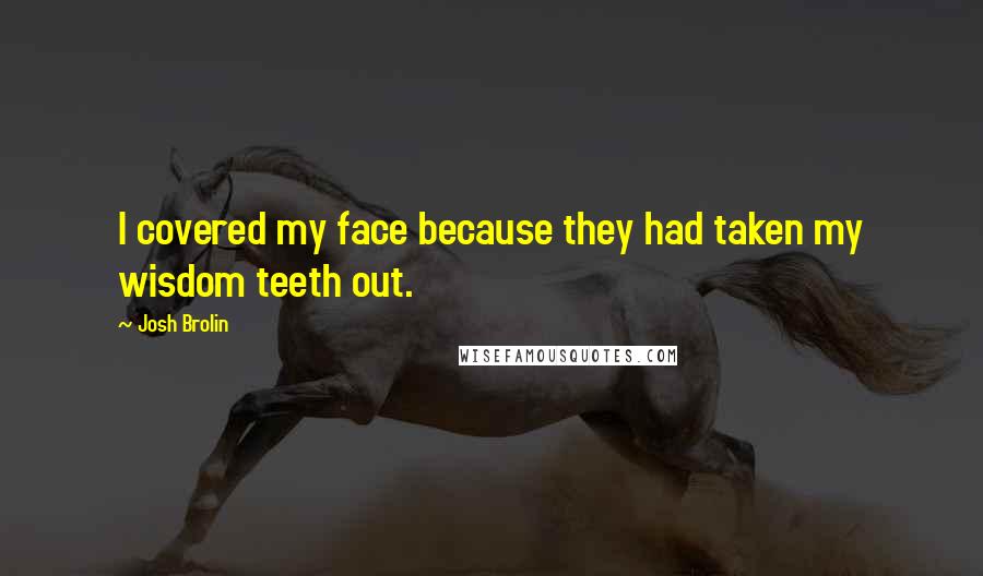 Josh Brolin Quotes: I covered my face because they had taken my wisdom teeth out.