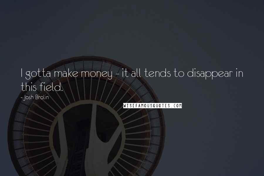 Josh Brolin Quotes: I gotta make money - it all tends to disappear in this field.