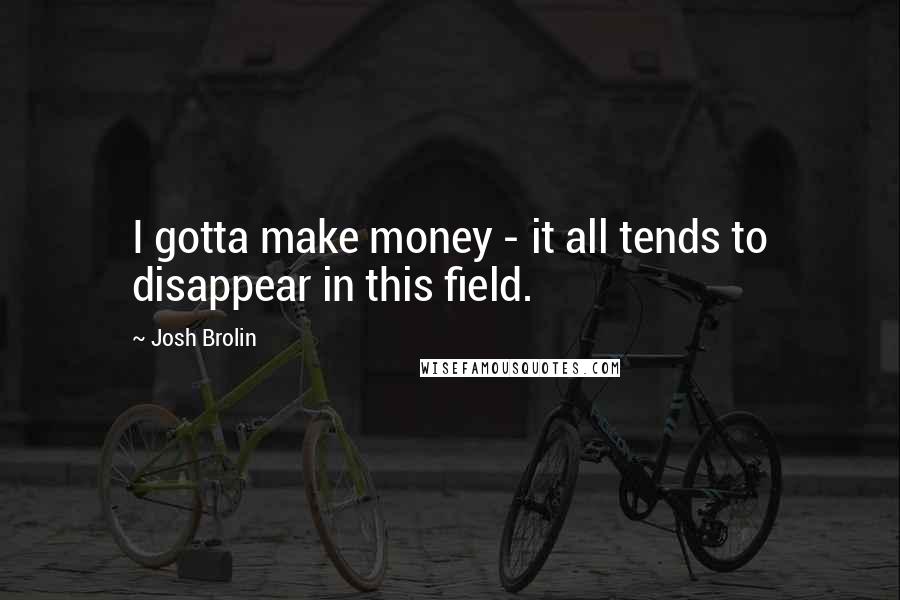 Josh Brolin Quotes: I gotta make money - it all tends to disappear in this field.