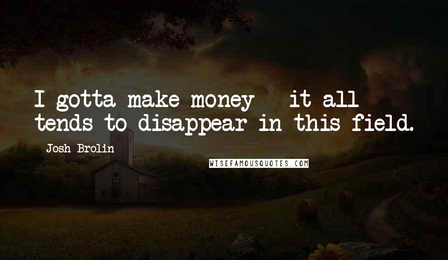 Josh Brolin Quotes: I gotta make money - it all tends to disappear in this field.