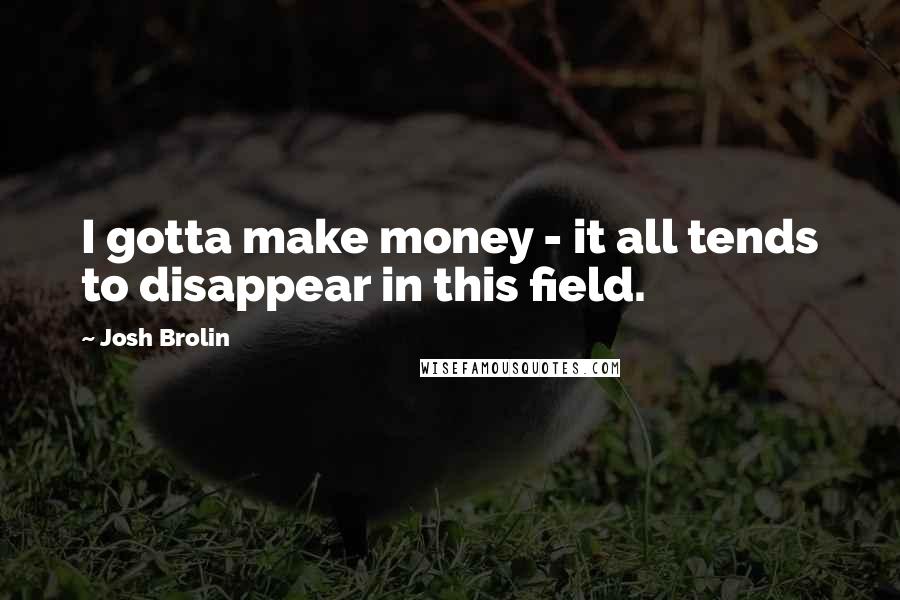 Josh Brolin Quotes: I gotta make money - it all tends to disappear in this field.