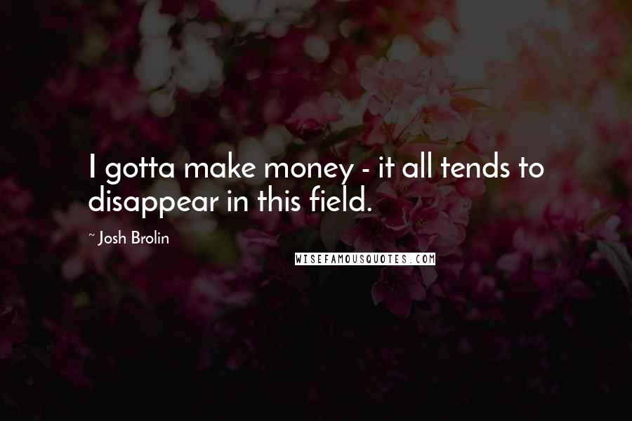 Josh Brolin Quotes: I gotta make money - it all tends to disappear in this field.