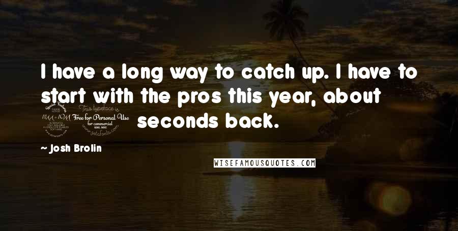 Josh Brolin Quotes: I have a long way to catch up. I have to start with the pros this year, about 20 seconds back.