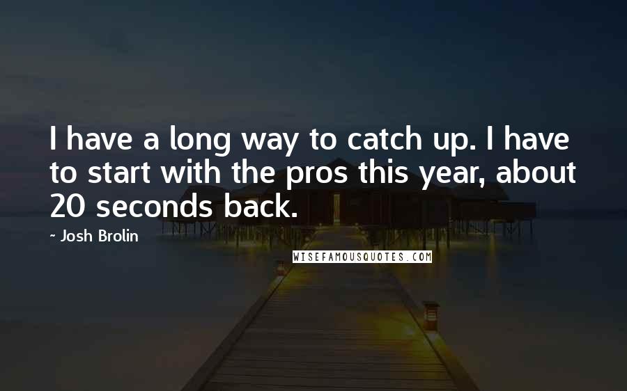 Josh Brolin Quotes: I have a long way to catch up. I have to start with the pros this year, about 20 seconds back.