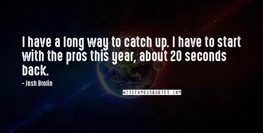 Josh Brolin Quotes: I have a long way to catch up. I have to start with the pros this year, about 20 seconds back.