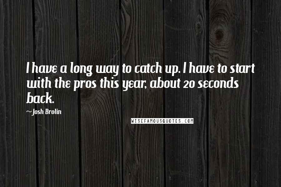Josh Brolin Quotes: I have a long way to catch up. I have to start with the pros this year, about 20 seconds back.