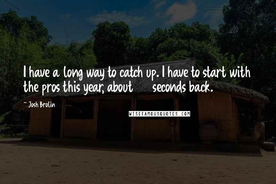 Josh Brolin Quotes: I have a long way to catch up. I have to start with the pros this year, about 20 seconds back.