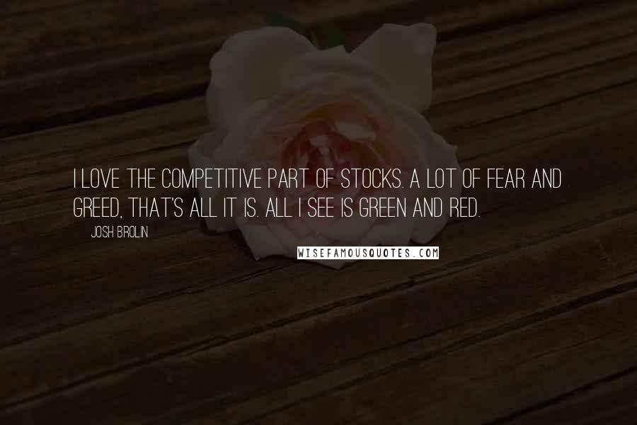 Josh Brolin Quotes: I love the competitive part of stocks. A lot of fear and greed, that's all it is. All I see is green and red.