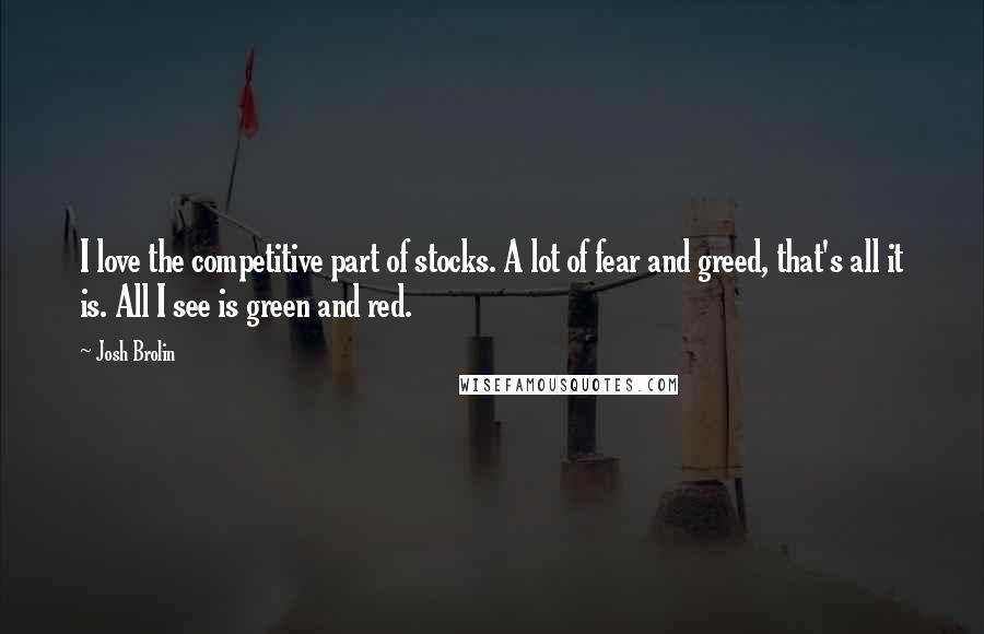 Josh Brolin Quotes: I love the competitive part of stocks. A lot of fear and greed, that's all it is. All I see is green and red.