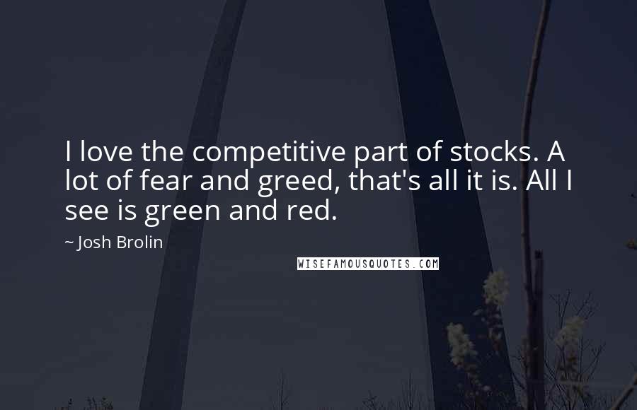 Josh Brolin Quotes: I love the competitive part of stocks. A lot of fear and greed, that's all it is. All I see is green and red.