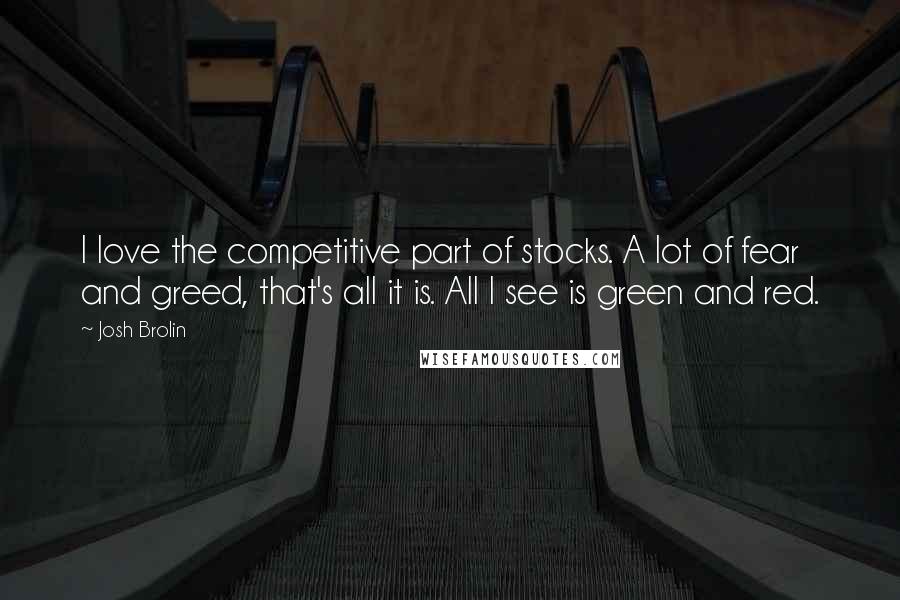 Josh Brolin Quotes: I love the competitive part of stocks. A lot of fear and greed, that's all it is. All I see is green and red.