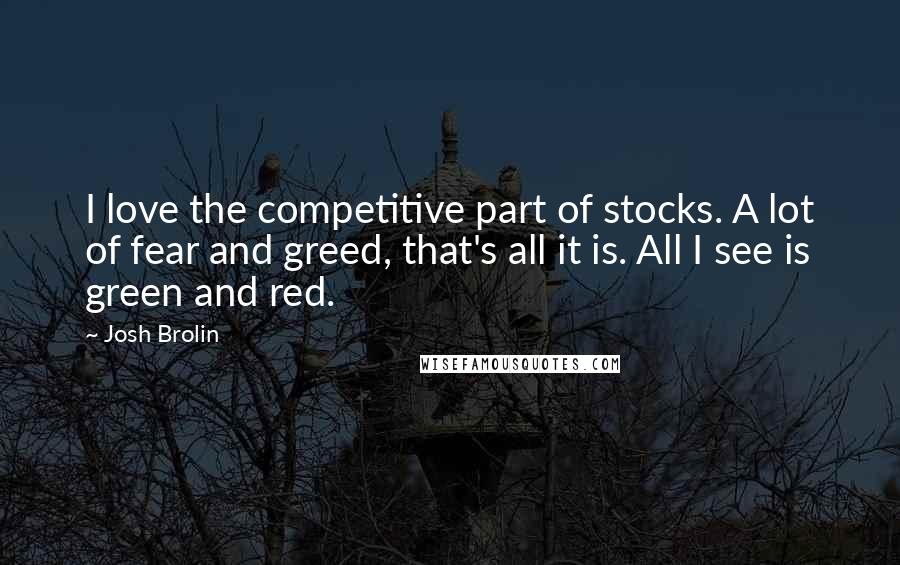 Josh Brolin Quotes: I love the competitive part of stocks. A lot of fear and greed, that's all it is. All I see is green and red.