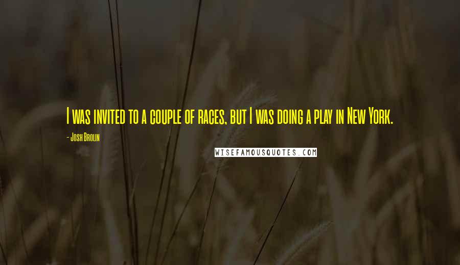 Josh Brolin Quotes: I was invited to a couple of races, but I was doing a play in New York.