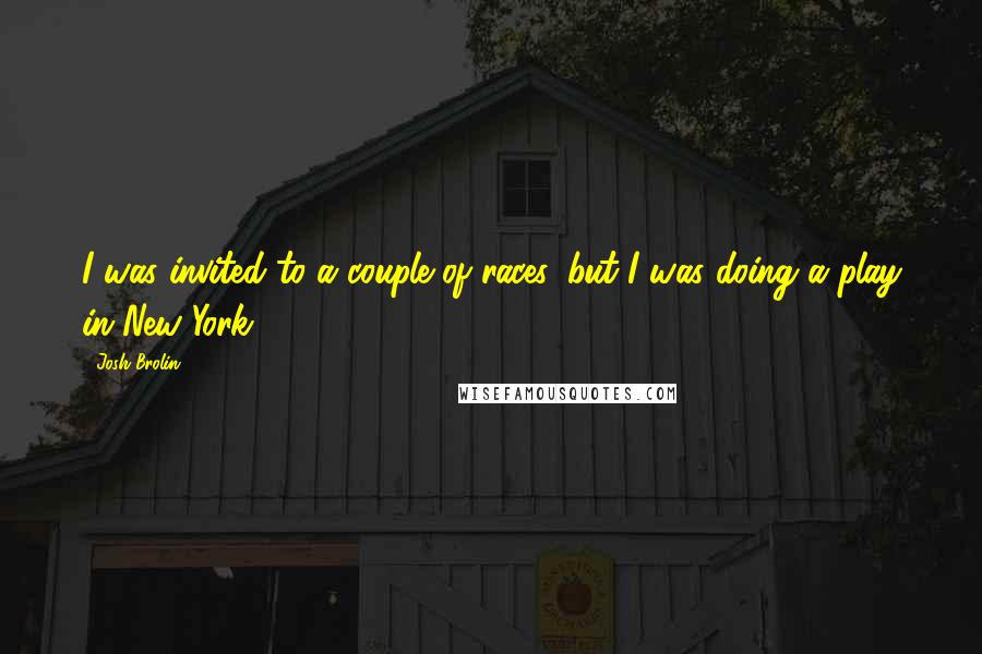 Josh Brolin Quotes: I was invited to a couple of races, but I was doing a play in New York.