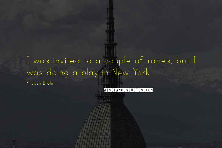 Josh Brolin Quotes: I was invited to a couple of races, but I was doing a play in New York.