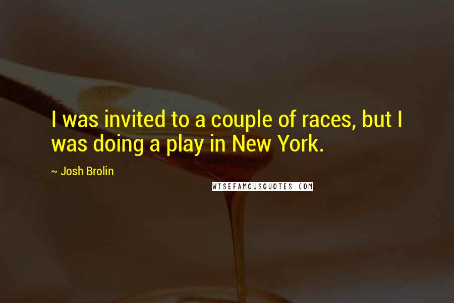 Josh Brolin Quotes: I was invited to a couple of races, but I was doing a play in New York.