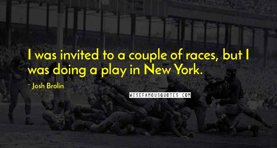 Josh Brolin Quotes: I was invited to a couple of races, but I was doing a play in New York.