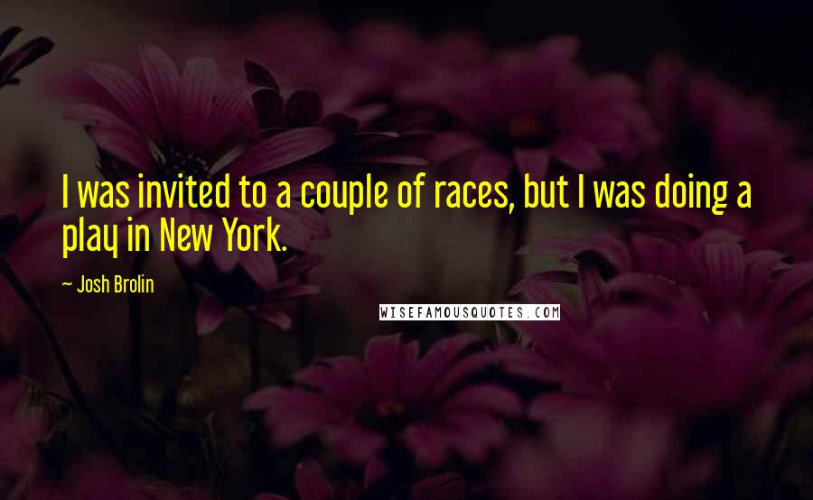 Josh Brolin Quotes: I was invited to a couple of races, but I was doing a play in New York.