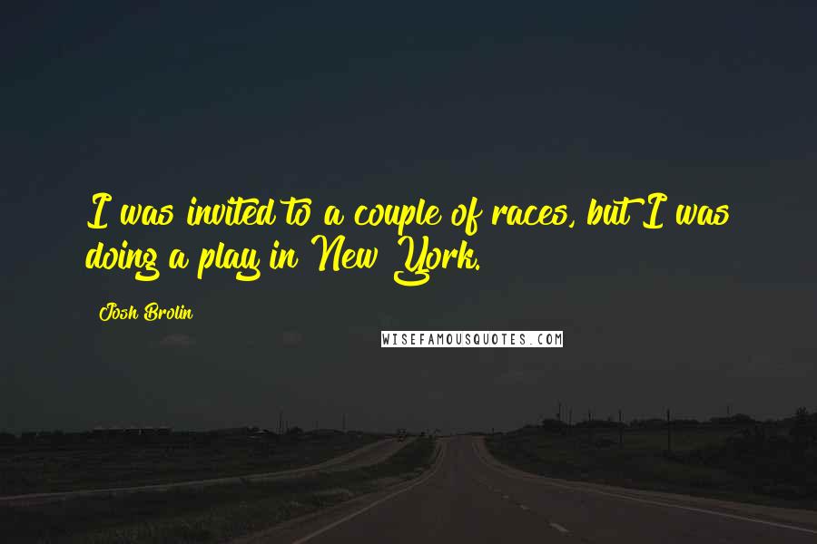 Josh Brolin Quotes: I was invited to a couple of races, but I was doing a play in New York.
