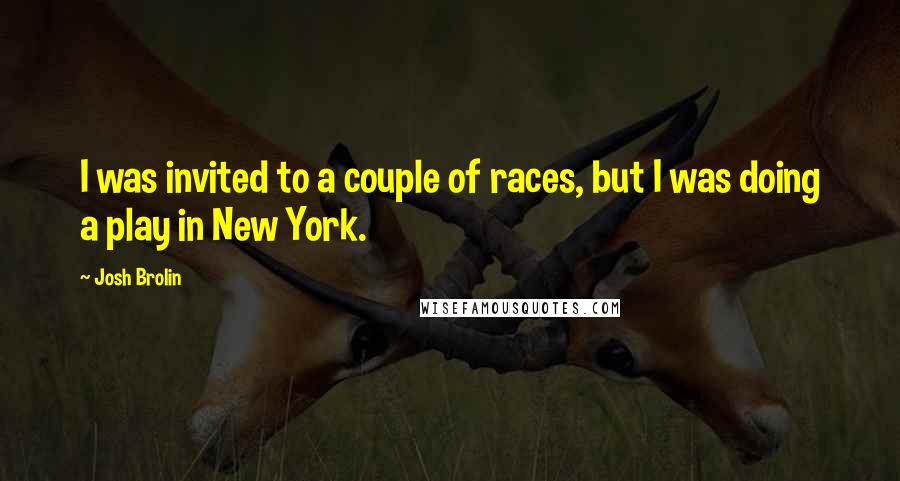 Josh Brolin Quotes: I was invited to a couple of races, but I was doing a play in New York.