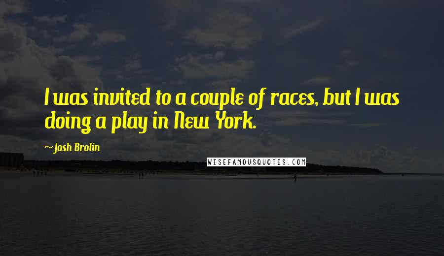 Josh Brolin Quotes: I was invited to a couple of races, but I was doing a play in New York.