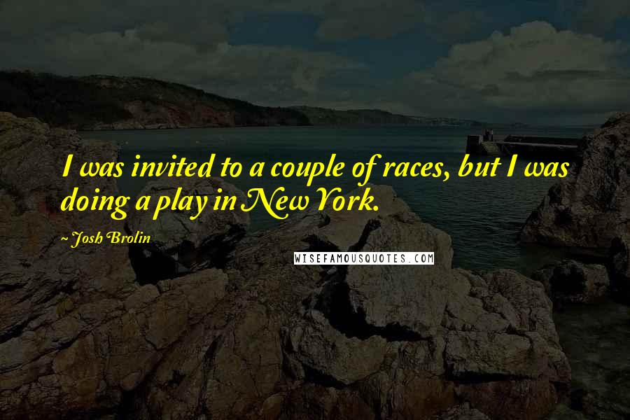 Josh Brolin Quotes: I was invited to a couple of races, but I was doing a play in New York.