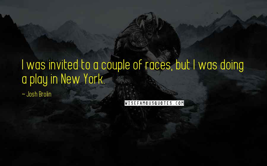Josh Brolin Quotes: I was invited to a couple of races, but I was doing a play in New York.