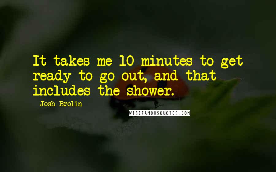 Josh Brolin Quotes: It takes me 10 minutes to get ready to go out, and that includes the shower.