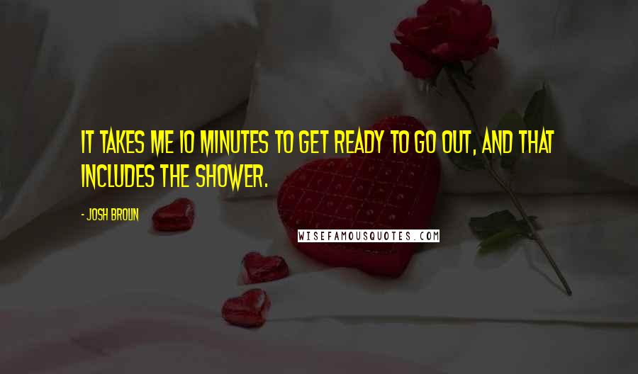 Josh Brolin Quotes: It takes me 10 minutes to get ready to go out, and that includes the shower.