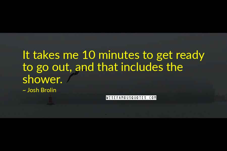 Josh Brolin Quotes: It takes me 10 minutes to get ready to go out, and that includes the shower.