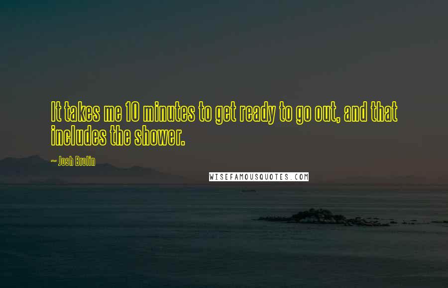 Josh Brolin Quotes: It takes me 10 minutes to get ready to go out, and that includes the shower.