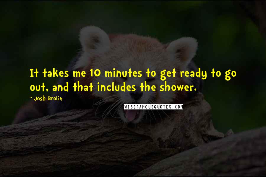 Josh Brolin Quotes: It takes me 10 minutes to get ready to go out, and that includes the shower.