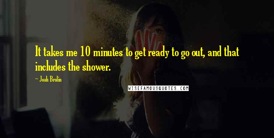 Josh Brolin Quotes: It takes me 10 minutes to get ready to go out, and that includes the shower.