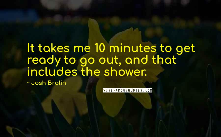 Josh Brolin Quotes: It takes me 10 minutes to get ready to go out, and that includes the shower.