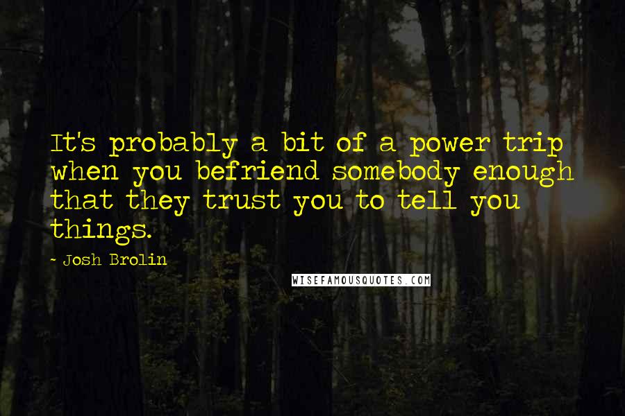 Josh Brolin Quotes: It's probably a bit of a power trip when you befriend somebody enough that they trust you to tell you things.