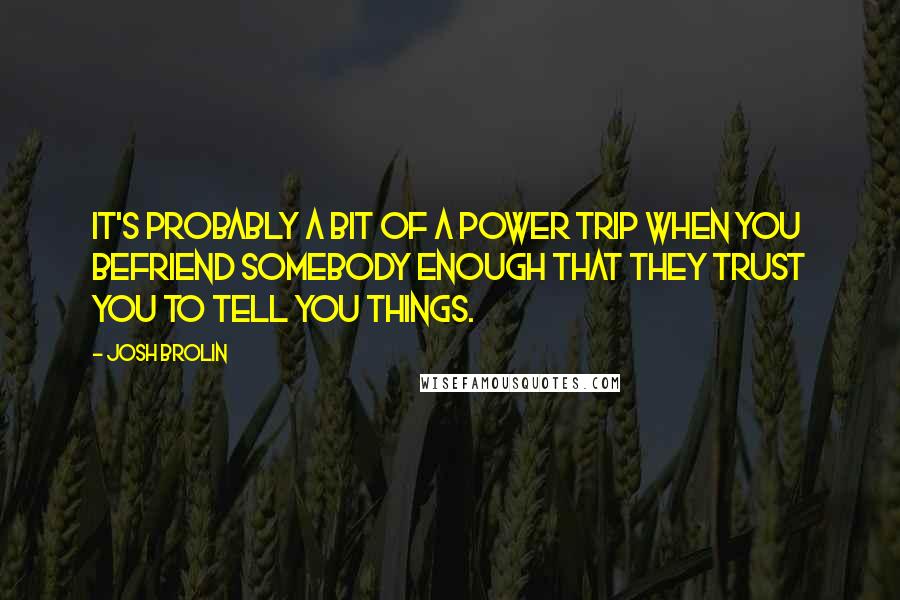 Josh Brolin Quotes: It's probably a bit of a power trip when you befriend somebody enough that they trust you to tell you things.