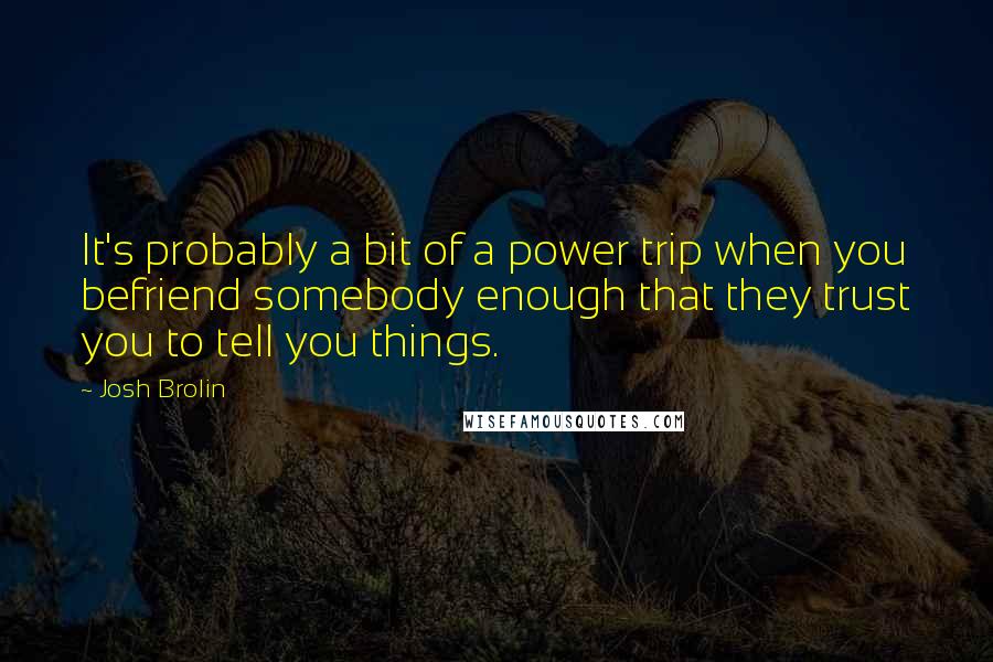 Josh Brolin Quotes: It's probably a bit of a power trip when you befriend somebody enough that they trust you to tell you things.
