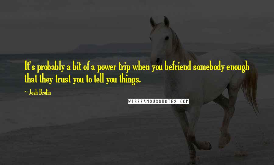 Josh Brolin Quotes: It's probably a bit of a power trip when you befriend somebody enough that they trust you to tell you things.