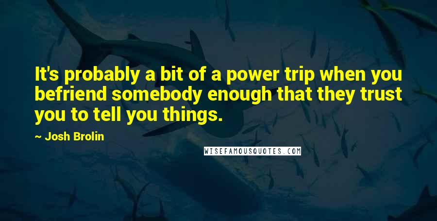 Josh Brolin Quotes: It's probably a bit of a power trip when you befriend somebody enough that they trust you to tell you things.