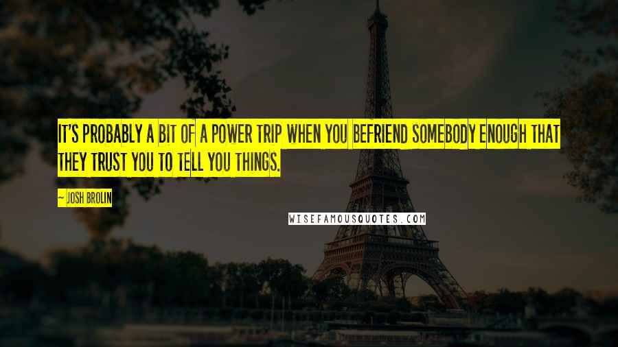 Josh Brolin Quotes: It's probably a bit of a power trip when you befriend somebody enough that they trust you to tell you things.