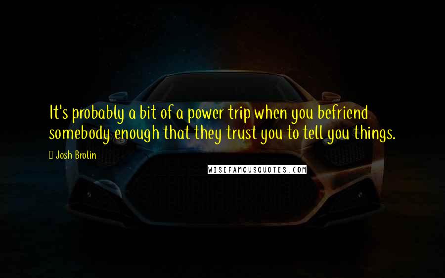 Josh Brolin Quotes: It's probably a bit of a power trip when you befriend somebody enough that they trust you to tell you things.