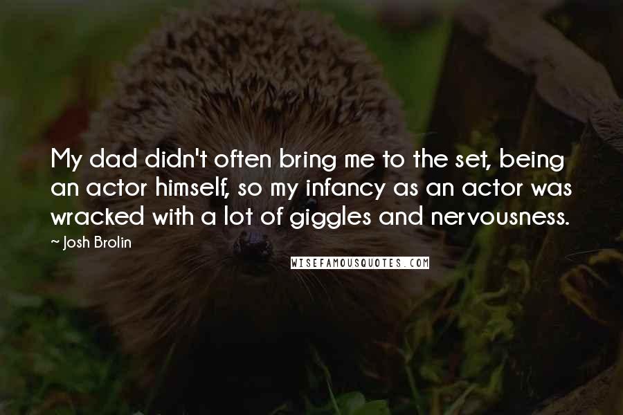 Josh Brolin Quotes: My dad didn't often bring me to the set, being an actor himself, so my infancy as an actor was wracked with a lot of giggles and nervousness.